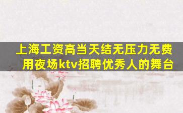 上海工资高当天结无压力无费用夜场ktv招聘优秀人的舞台