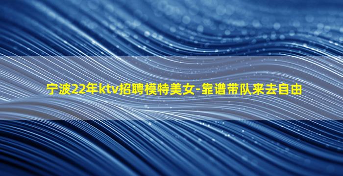 宁波22年ktv招聘模特美女-靠谱带队来去自由